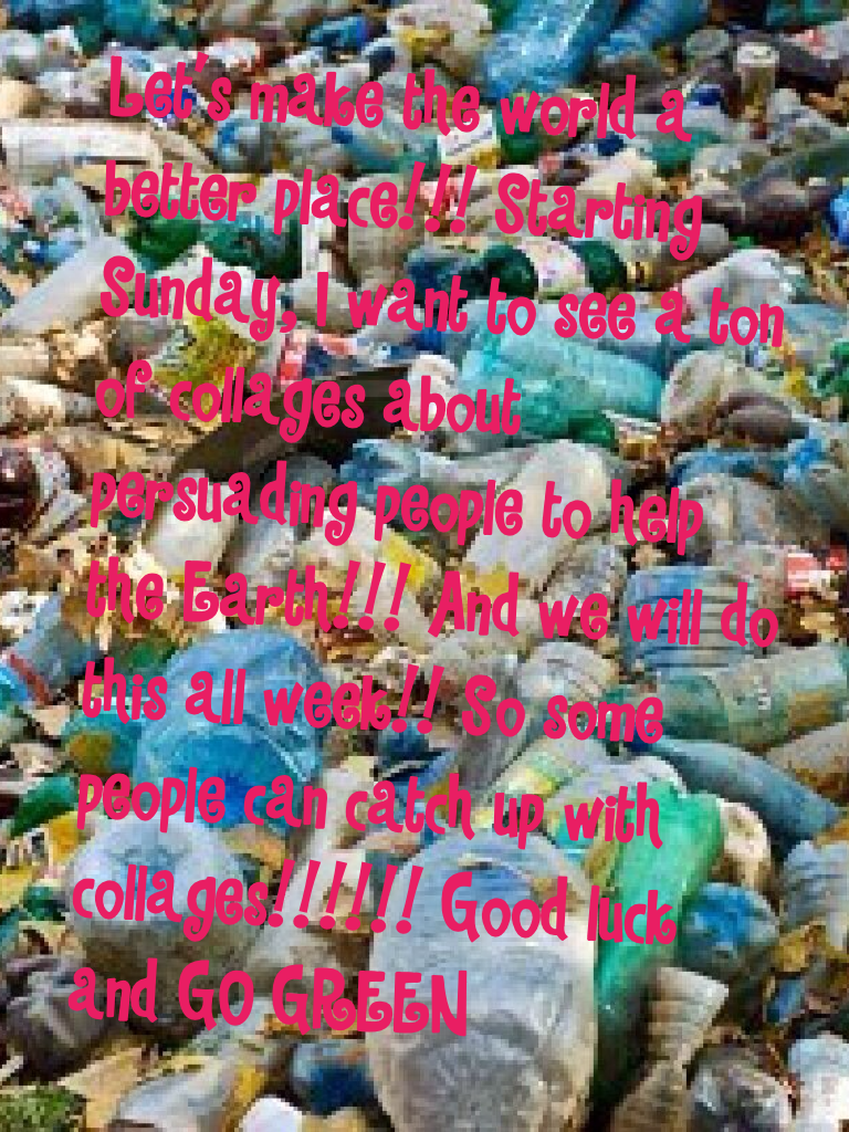 Let's make the world a better place!!! Starting Sunday, I want to see a ton of collages about persuading people to help the Earth!!! And we will do this all week!! So some people can catch up with collages!!!!!! Good luck and GO GREEN