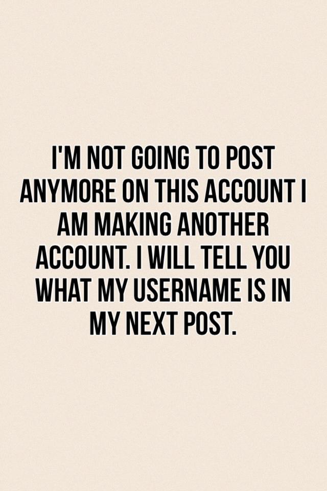 I'm not going to post anymore on this account I am making another account. I will tell you what my username is in my next post.