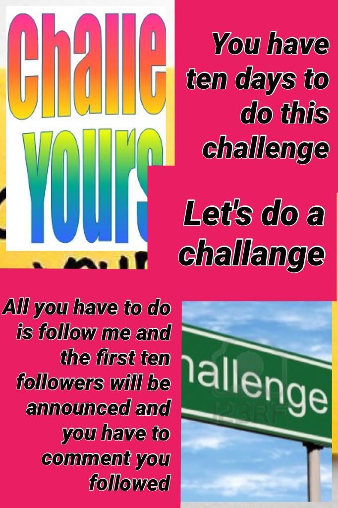 Let's do a challange all you have to do is follow me and the first ten people will be announced and yo also have to comment you followed