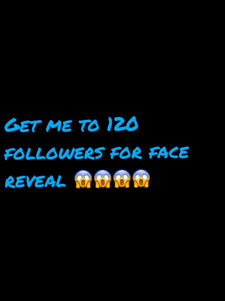 Get me to 120 for face reveal 😱😱😱😱 