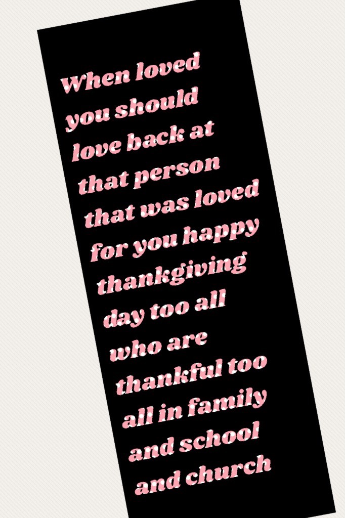 When loved you should love back at that person that was loved for you happy thankgiving day too all who are thankful too all in family and school and church