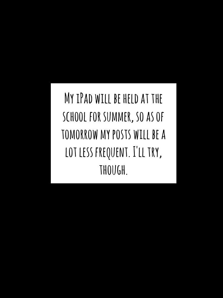 My iPad will be held at the school for summer, so as of tomorrow my posts will be a lot less frequent. I'll try, though.