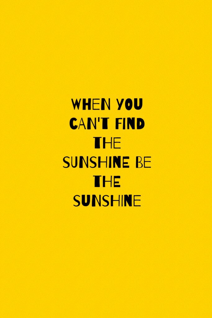 When you can't find the sunshine be the sunshine