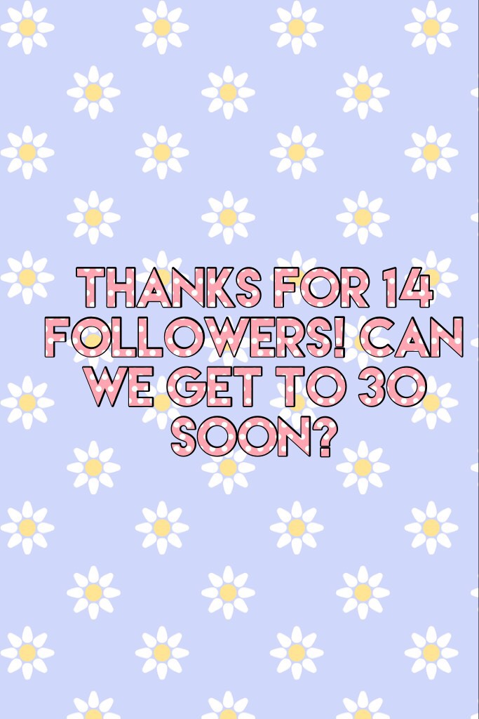 Thanks for 14 followers! Can we get to 30 soon? 