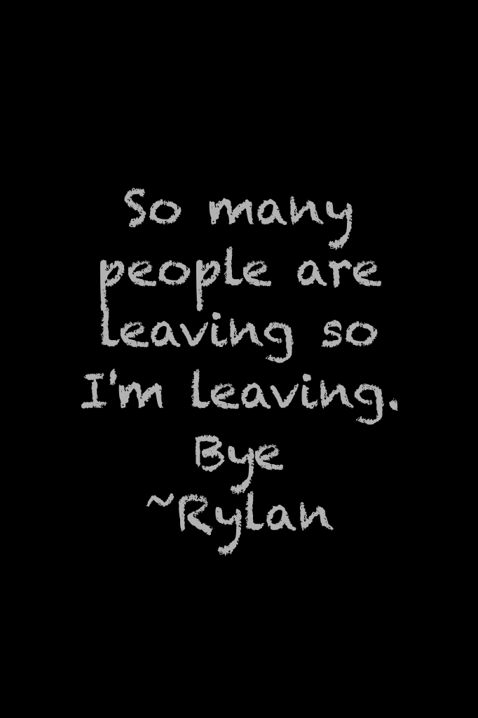 So many people are leaving so I'm leaving. Bye
~Rylan