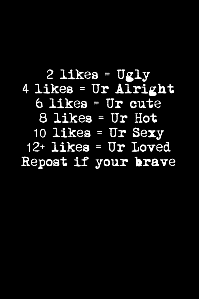 2 likes = Ugly
4 likes = Ur Alright 
6 likes = Ur cute
8 likes = Ur Hot
10 likes = Ur Sexy
12+ likes = Ur Loved
Repost if your brave 