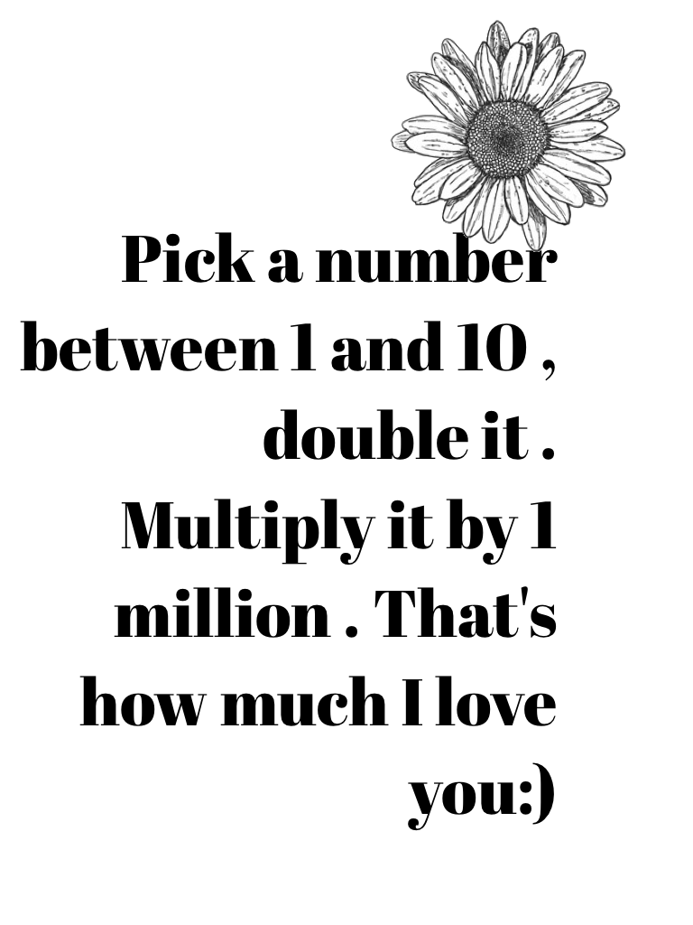 Pick a number between 1 and 10 , double it . Multiply it by 1 million . That's how much I love you:)