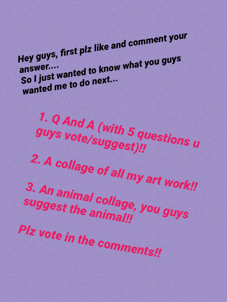 
  💩tap😜
1. Q And A (with 5 questions u guys vote/suggest)!!

2. A collage of all my art work!!

3. An animal collage, you guys suggest the animal!!

Plz vote in the comments!! 

