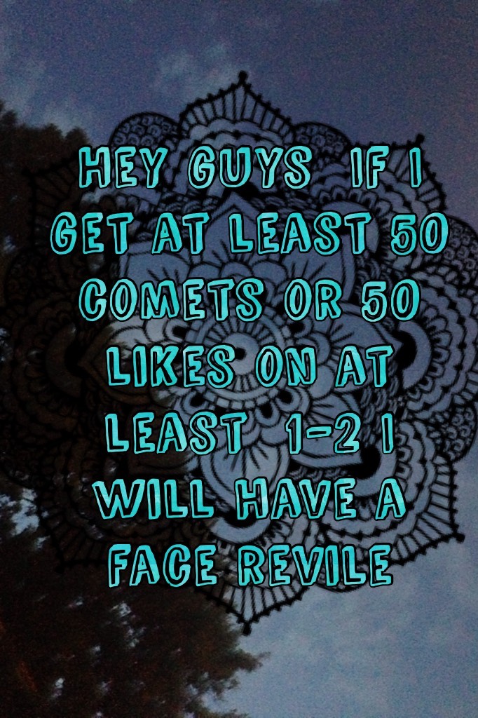 Hey guys  If I get at least 50 comets or 50 likes on at least  1-2 I will have a face revile