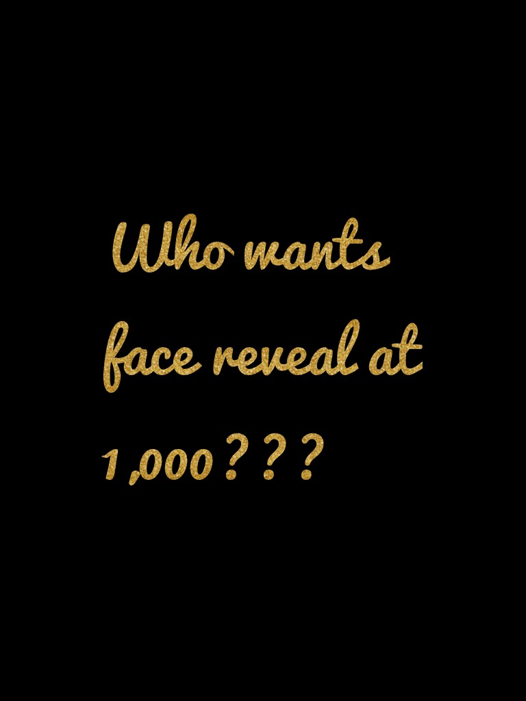 Who wants face reveal at 1,000???