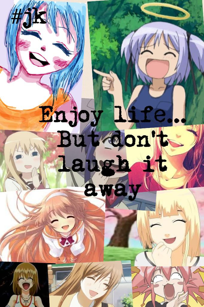 Enjoy life... But don't laugh it away