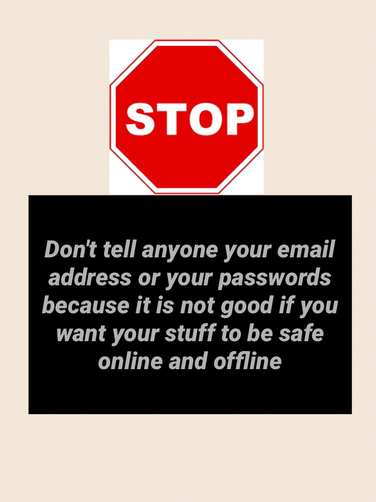 Don't tell anyone your email address or your passwords because it is not good if you want your stuff to be safe online and offline 
