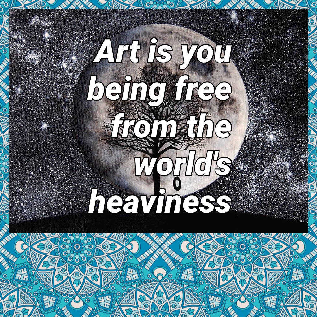 Art is you being free from the world's heaviness 