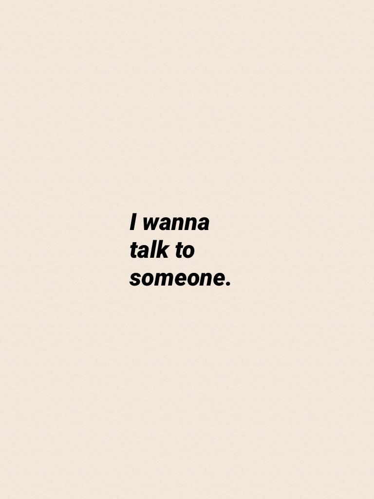 I wanna talk to someone.