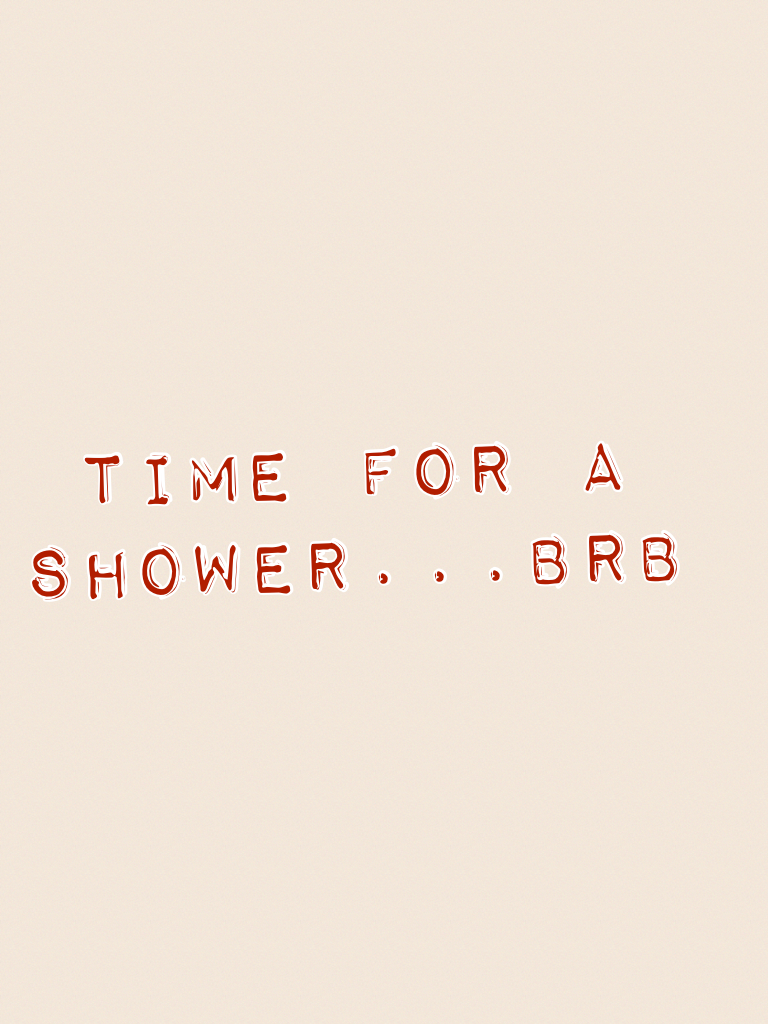 Time for a shower...brb