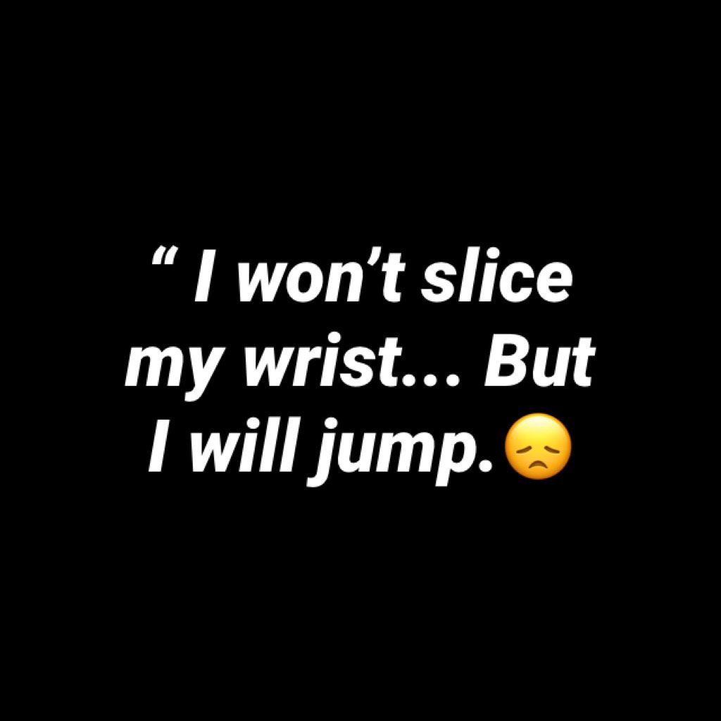 “ I won’t slice my wrist... But I will jump.😞