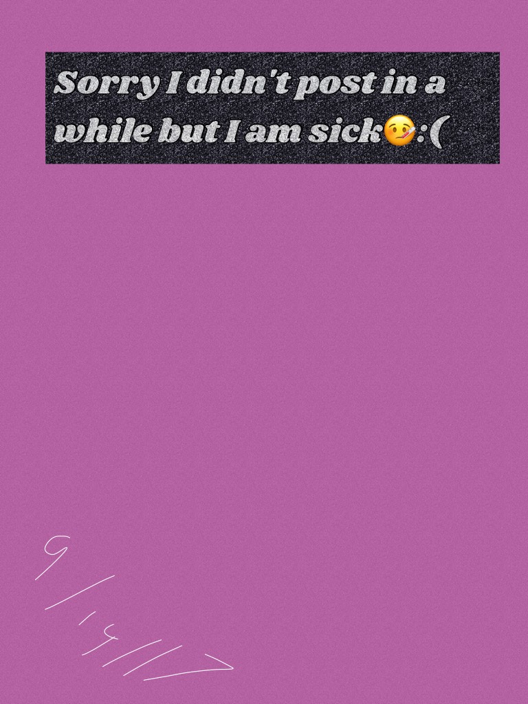 Sorry I didn't post in a while but I am sick🤒:(