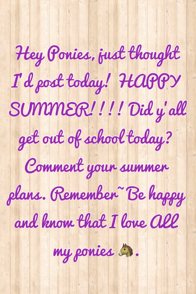 Tap!

This will most likely be my last post until school starts up again. 🐴 Have a great summer ponies! Remember to share your summer plans in the comments, I’ll be sure to read them. LOVE YOU, PONIES!!!!! 

{comment #PONIES4LIFE}