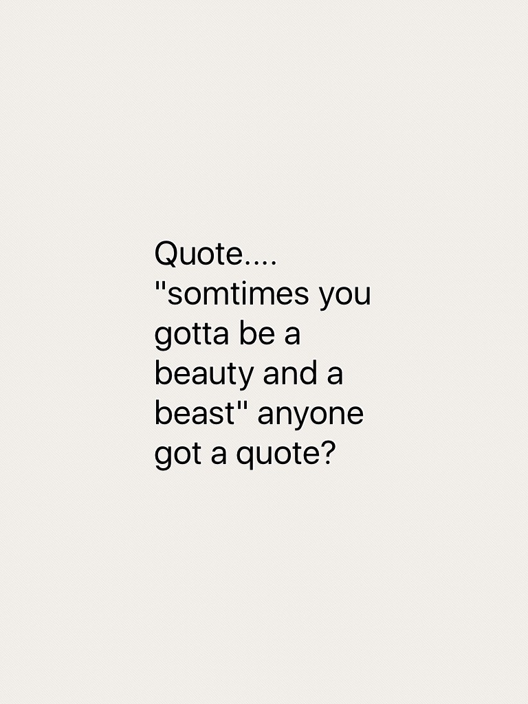 Quote.... "somtimes you gotta be a beauty and a beast" anyone got a quote?