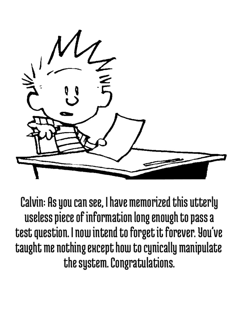 Calvin: As you can see, I have memorized this utterly useless piece of information long enough to pass a test question. I now intend to forget it forever. You’ve taught me nothing except how to cynically manipulate the system. Congratulations.