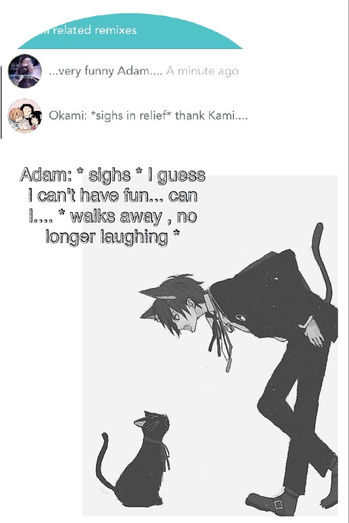 Adam: * sighs * I guess I can't have fun... can I.... * walks away , no longer laughing *