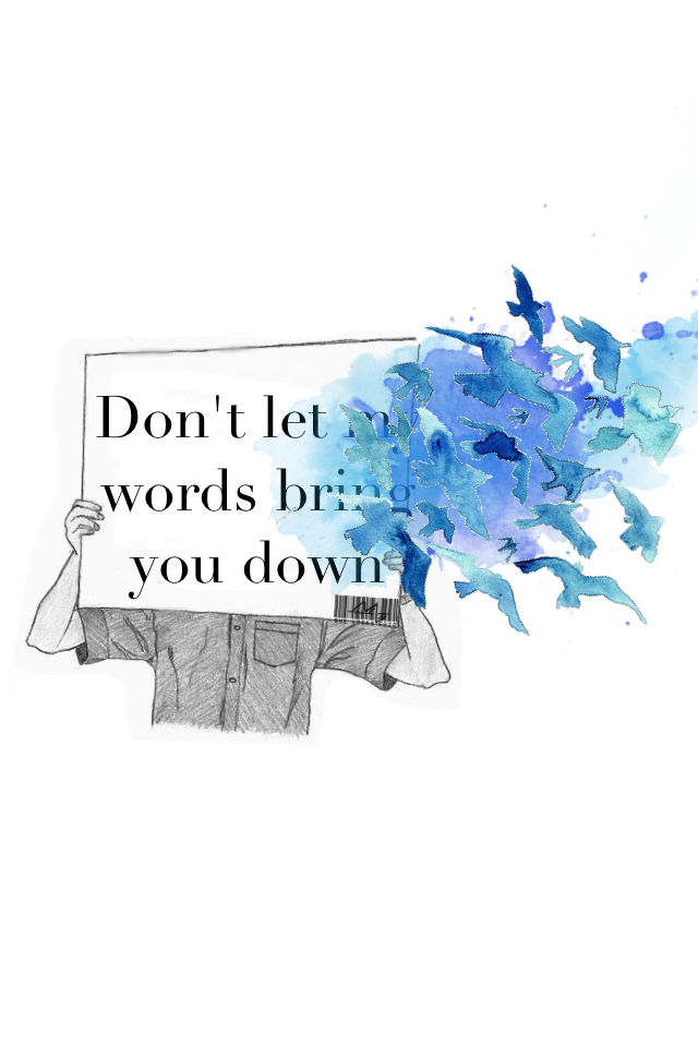 Don't let my words bring you down