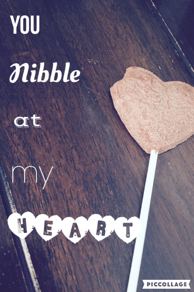 You nibble at my heart~