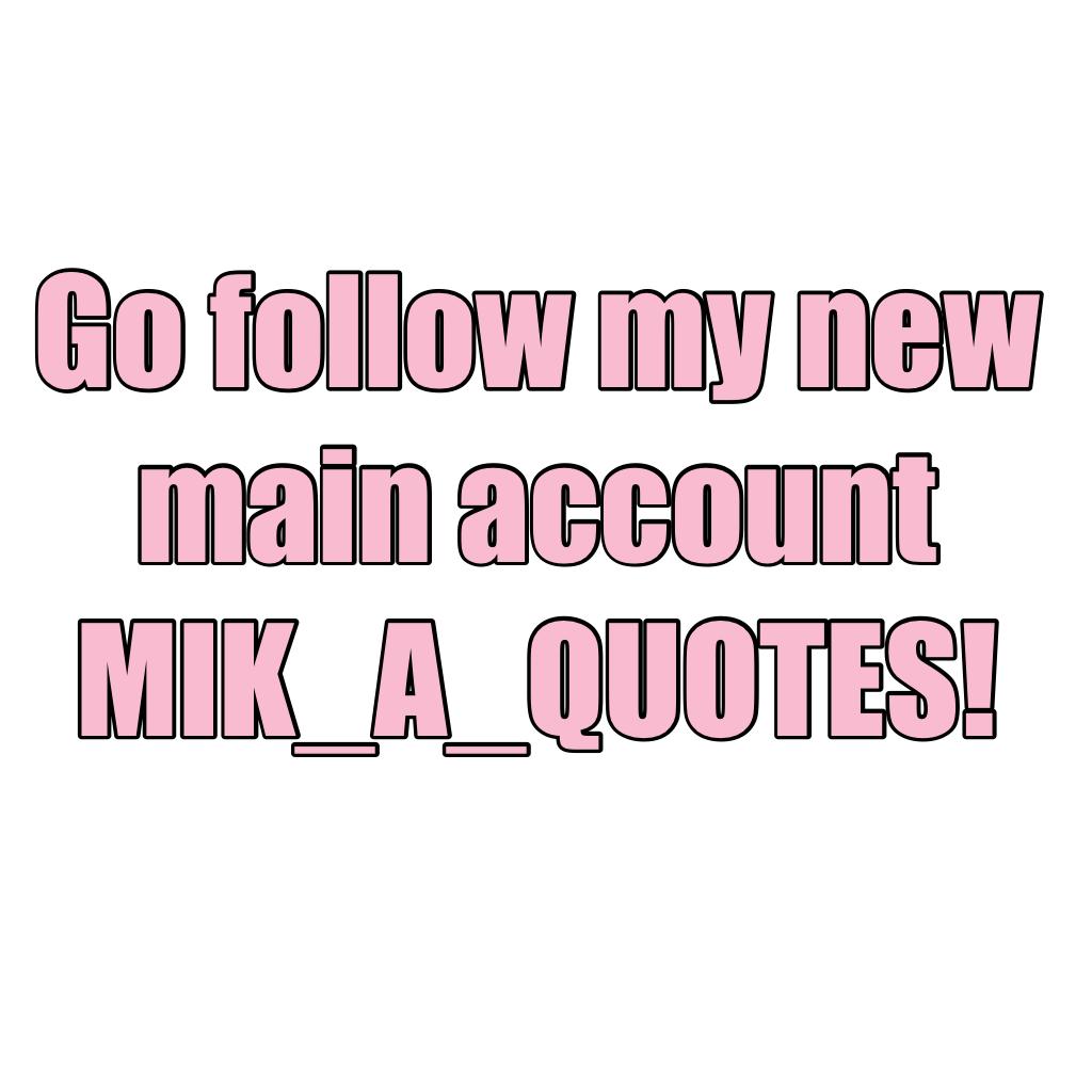 Go follow my new main account MIK_A_QUOTES! 