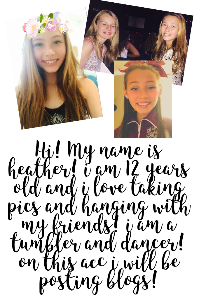 Hi! My name is heather! i am 12 years old and i love taking pics and hanging with my friends! i am a tumbler and dancer! on this acc i will be posting blogs!