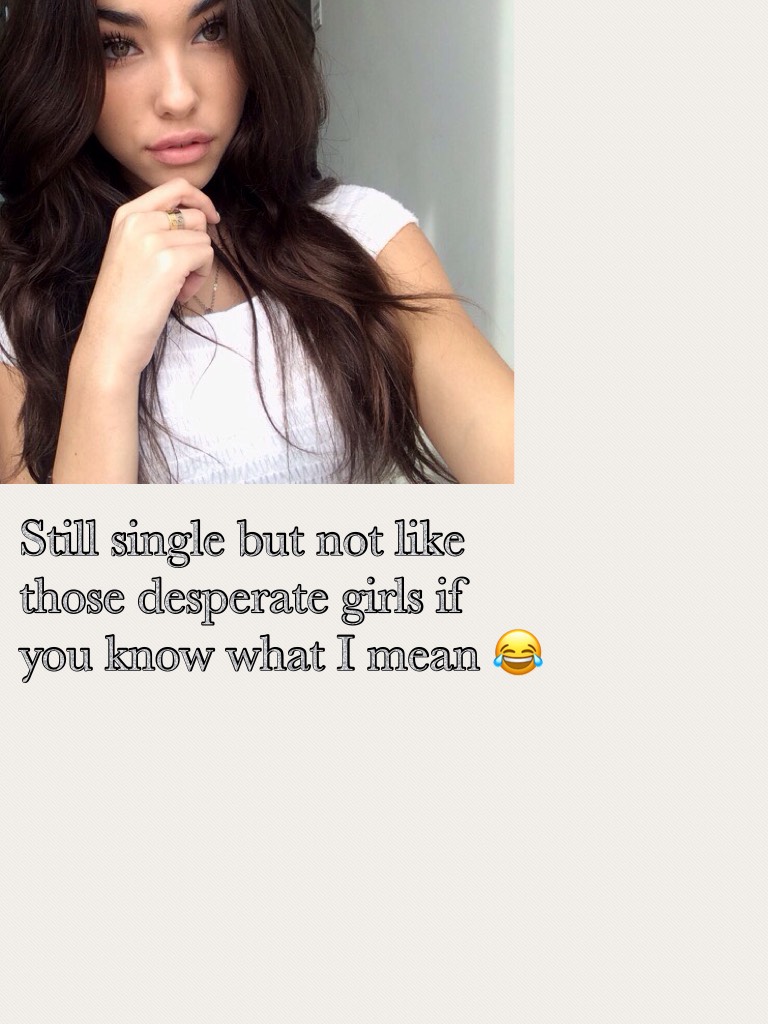Still single but not like those desperate girls if you know what I mean 😂