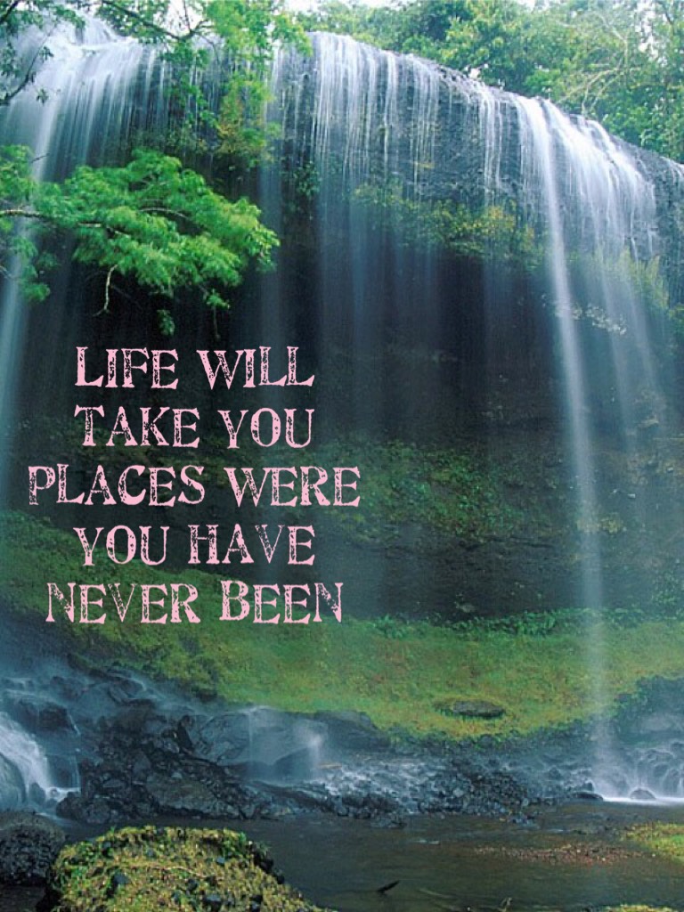 Life will take you places were you have never been