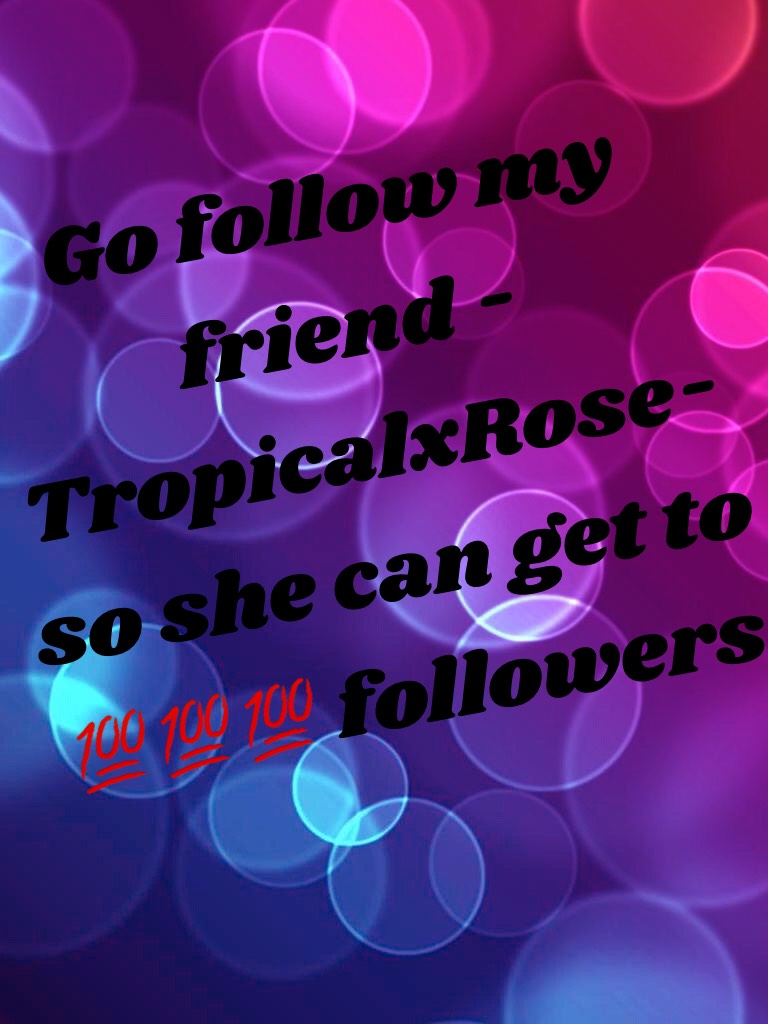 Go follow my friend -TropicalxRose- so she can get to 💯💯💯 followers
