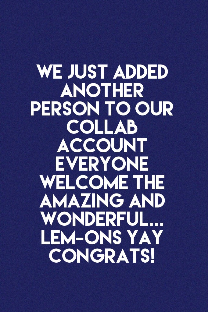 We just added another person to our collab account everyone welcome the amazing and wonderful... LEM-ONS yay congrats! 