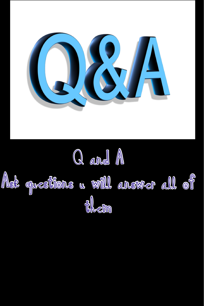 Q and A 
Ask questions u will answer all of them!!