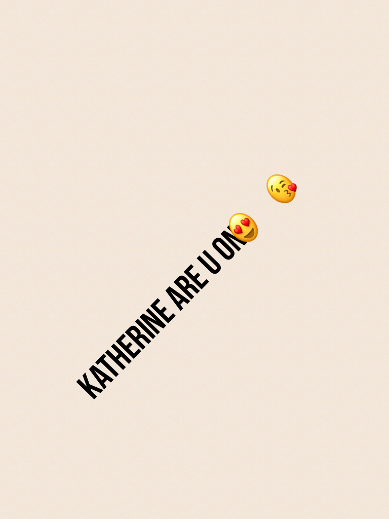 Katherine are u on😍😘