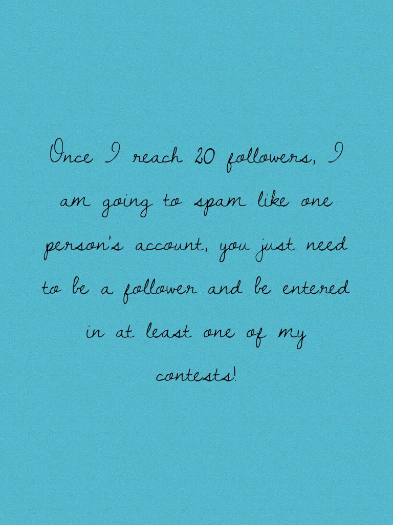 Once I reach 20 followers, I am going to spam like one person's account, you just need to be a follower and be entered in at least one of my contests!