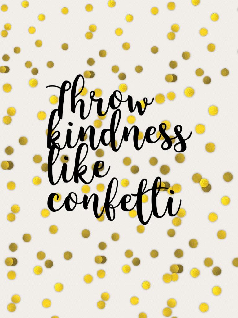 Throw kindness like confetti 