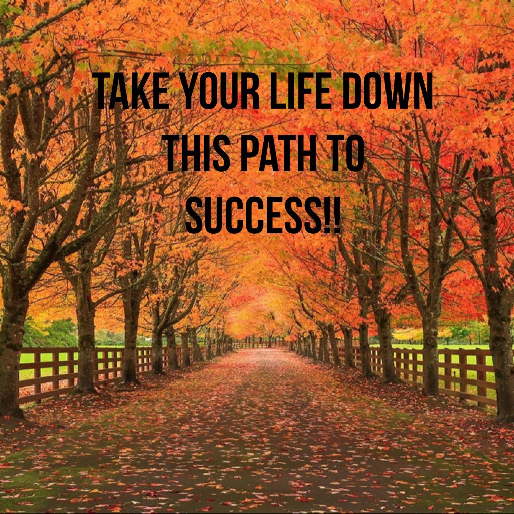 Take your life down this path to success!!