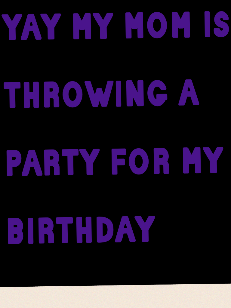 yay my mom is throwing a party for my birthday 