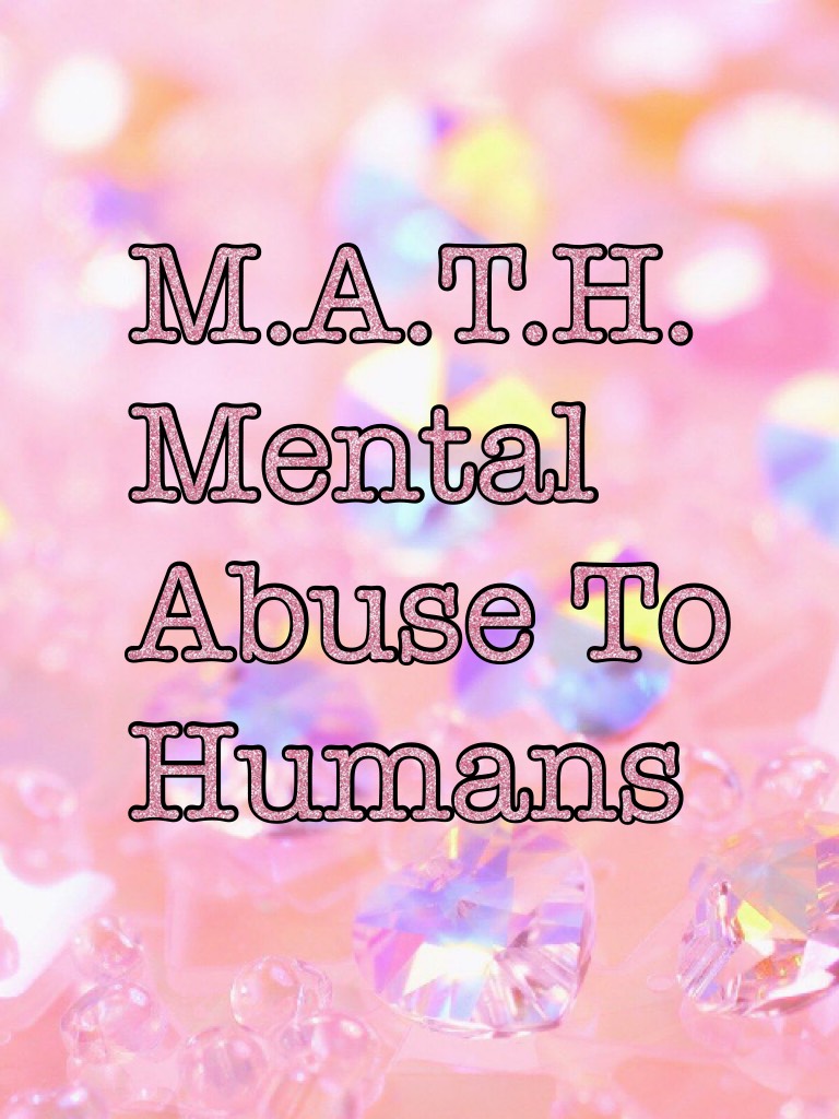 M.A.T.H.
Mental Abuse To Humans