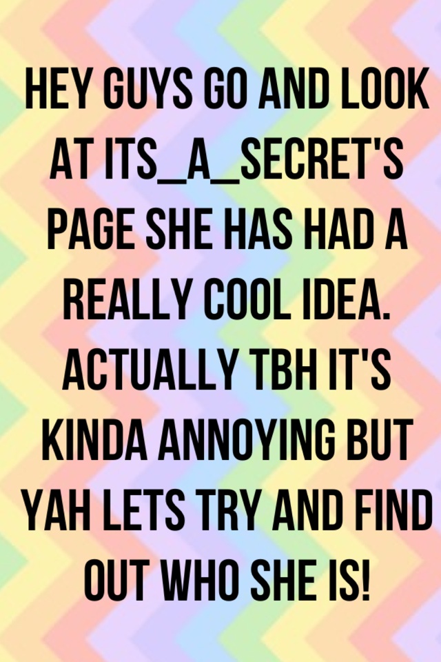 Hey guys go and look at its_a_secret's page she has had a really cool idea. Actually tbh it's kinda annoying but yah lets try and find out who she is!