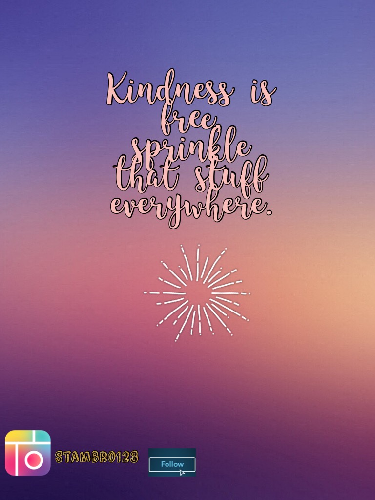 Kindness is free, sprinkle that stuff everywhere.