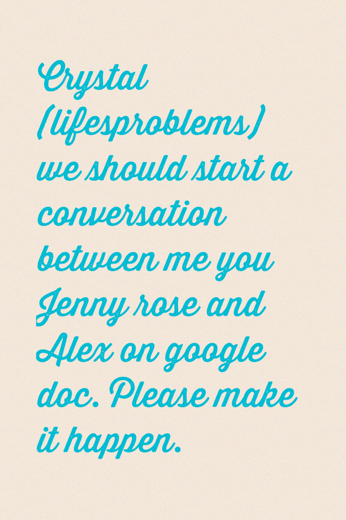 Crystal (lifesproblems) we should start a conversation between me you Jenny rose and Alex on google doc. Please make it happen.