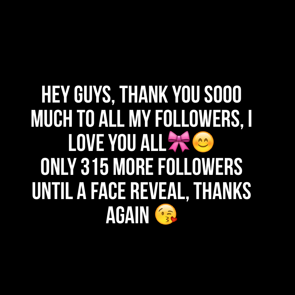 Hey guys, thank you sooo much to all my followers, I love you all🎀😊
Only 315 more followers until a face reveal, thanks again 😘