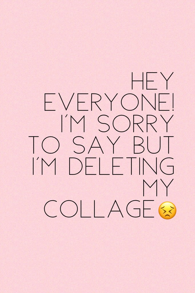 Hey everyone! I'm sorry to say but I'm deleting my collage😣