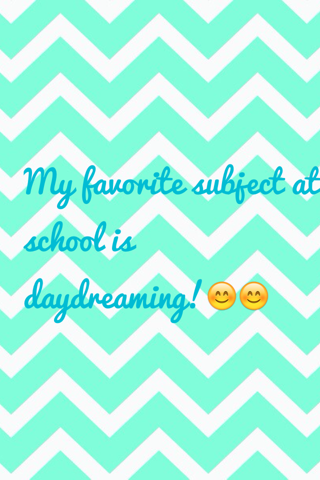 My favorite subject at school is daydreaming!😊😊