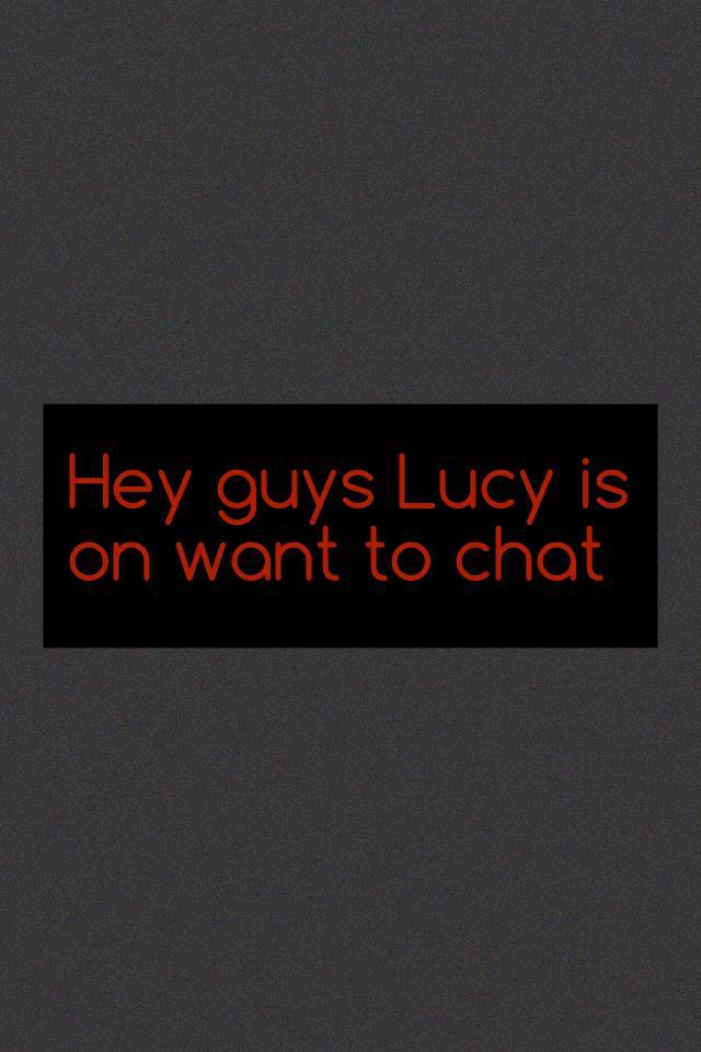Hey guys Lucy is on want to chat 
