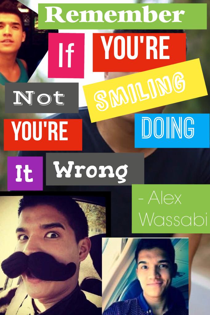 If your not smiling, you're doing it wrong -Alex Wassabi