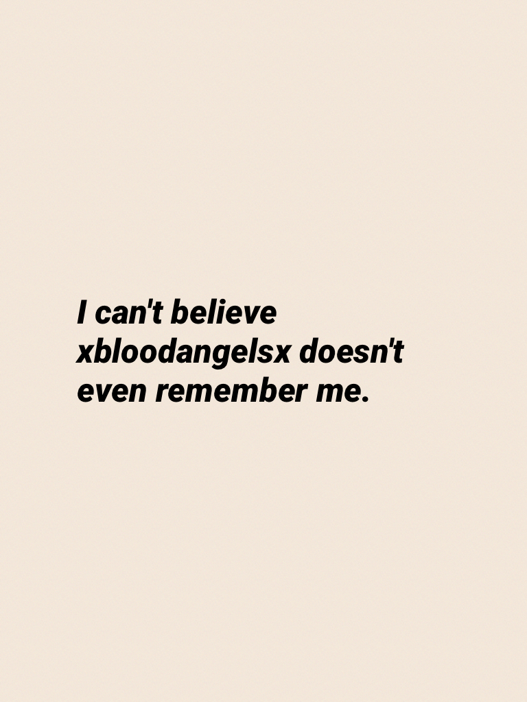 I can't believe xbloodangelsx doesn't even remember me.
