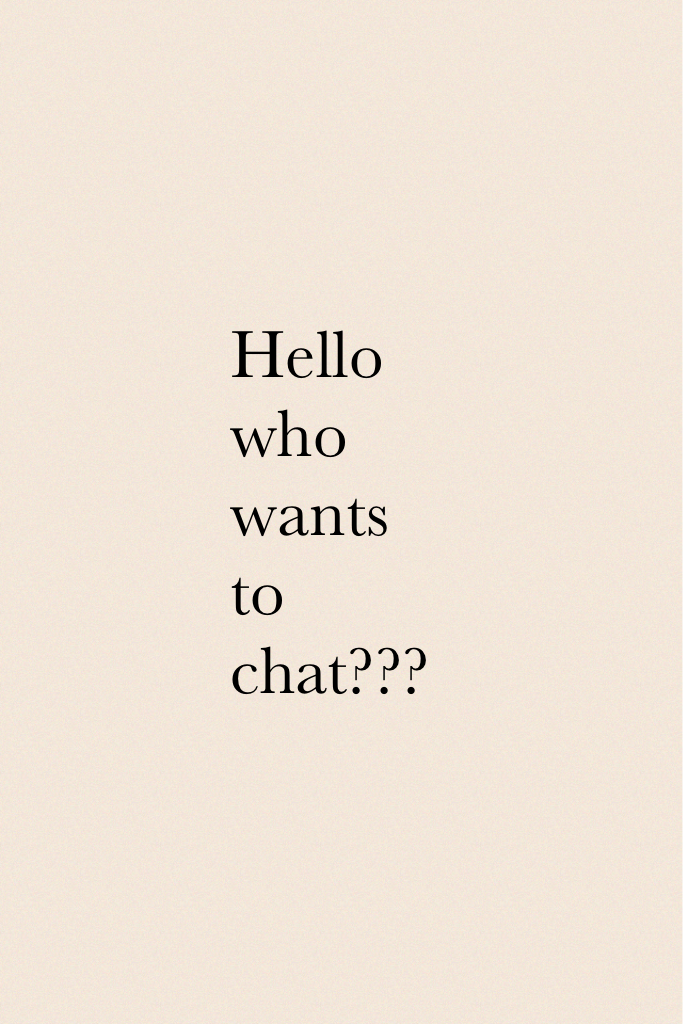 Hello who wants to chat???